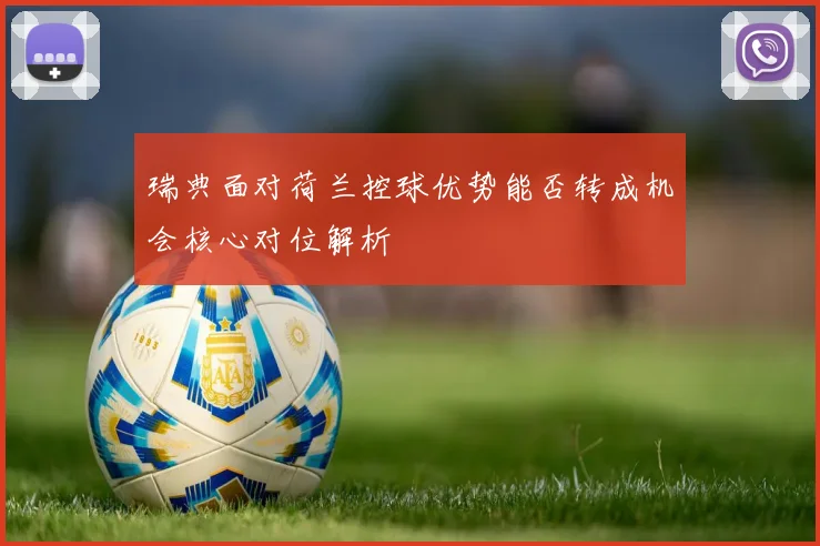 瑞典面对荷兰控球优势能否转成机会核心对位解析