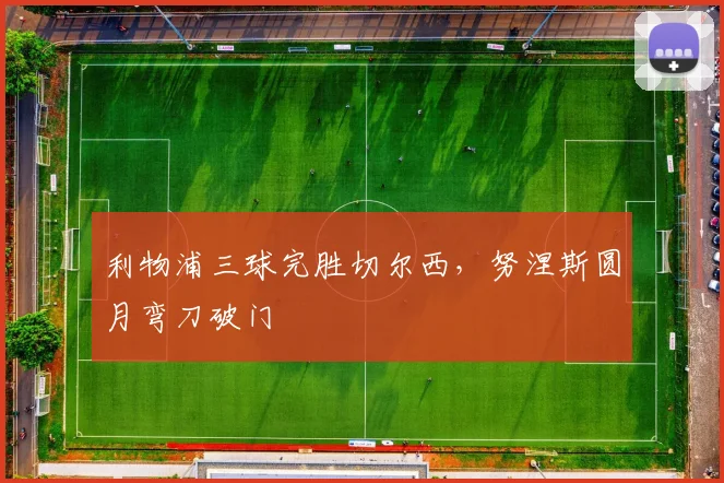 利物浦三球完胜切尔西，努涅斯圆月弯刀破门