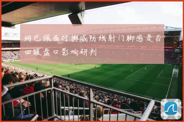 姆巴佩面对挪威防线射门脚感是否回暖盘口影响研判