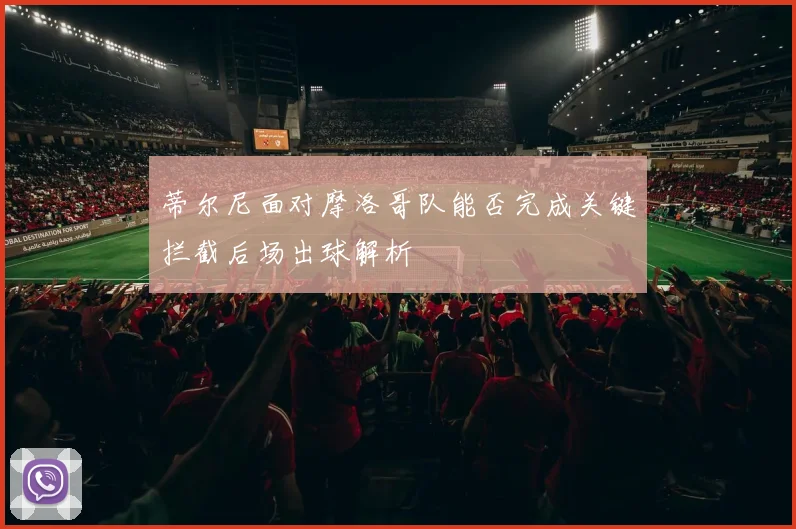 蒂尔尼面对摩洛哥队能否完成关键拦截后场出球解析