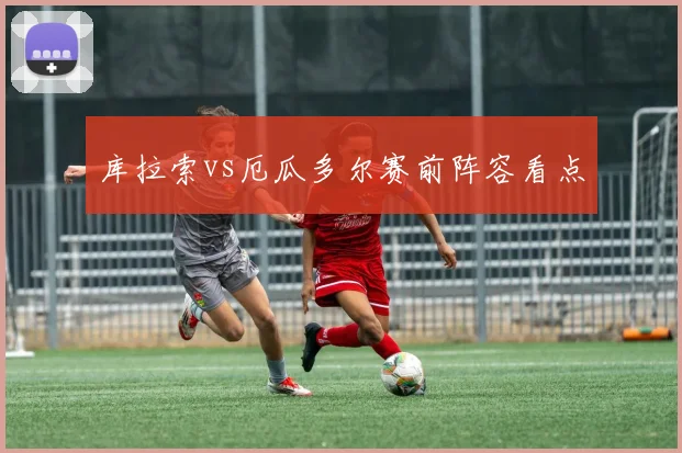 库拉索vs厄瓜多尔赛前阵容看点