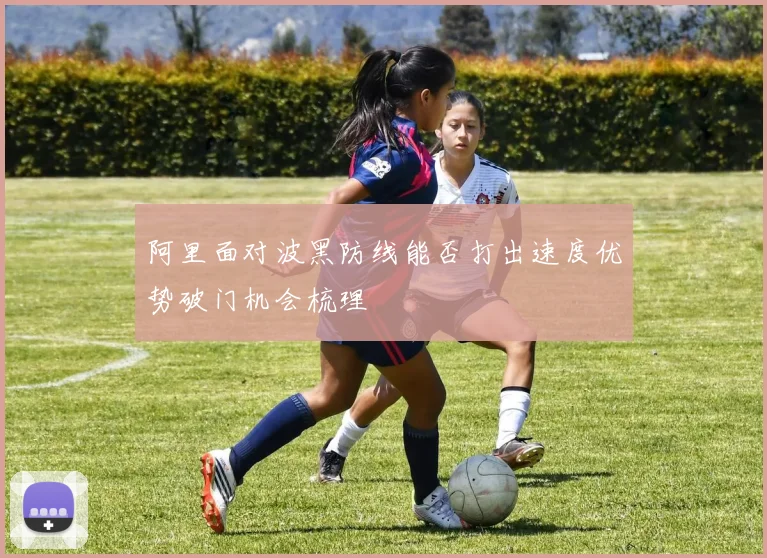 阿里面对波黑防线能否打出速度优势破门机会梳理
