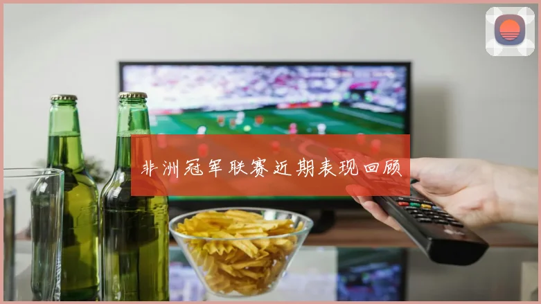 非洲冠军联赛近期表现回顾