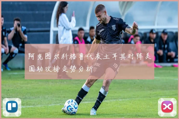 阿克图尔科格鲁代表土耳其对阵美国助攻榜走势分析