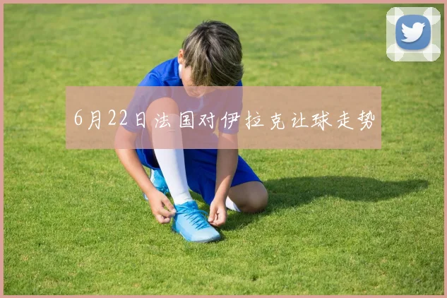 6月22日法国对伊拉克让球走势