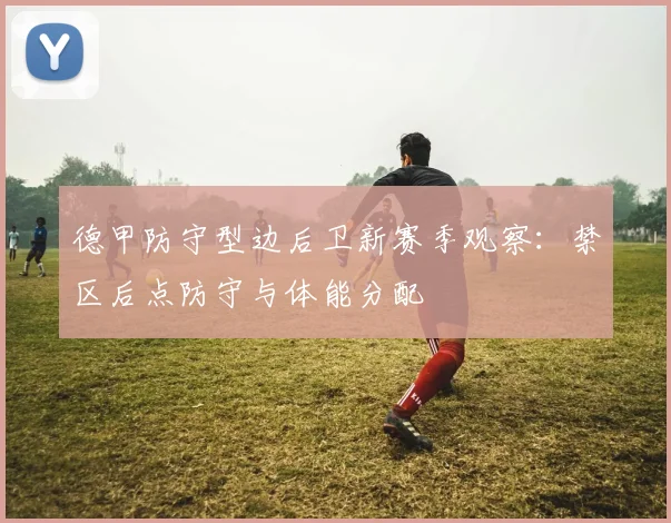 德甲防守型边后卫新赛季观察：禁区后点防守与体能分配