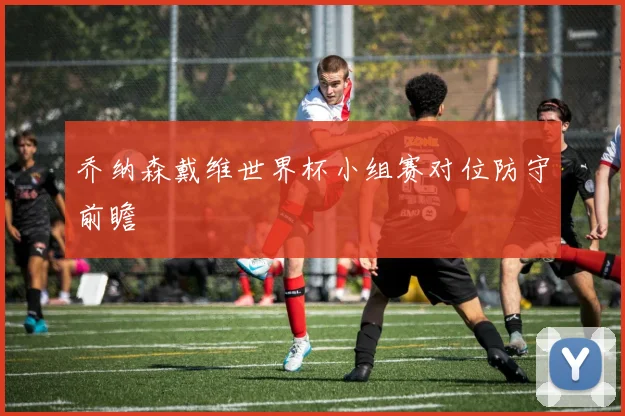 乔纳森戴维世界杯小组赛对位防守前瞻