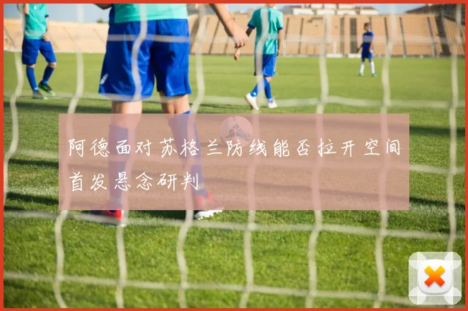 阿德面对苏格兰防线能否拉开空间首发悬念研判