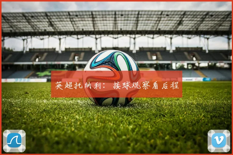 英超托纳利：接球观察看后程