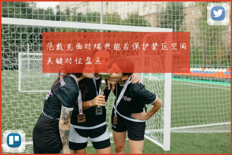 范戴克面对瑞典能否保护禁区空间关键对位盘点