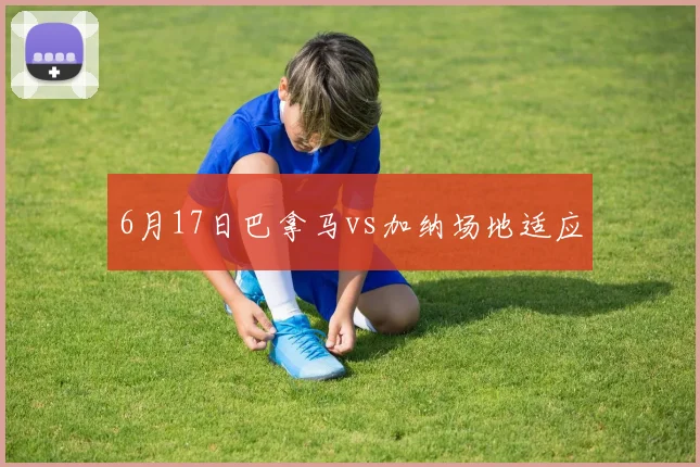 6月17日巴拿马vs加纳场地适应
