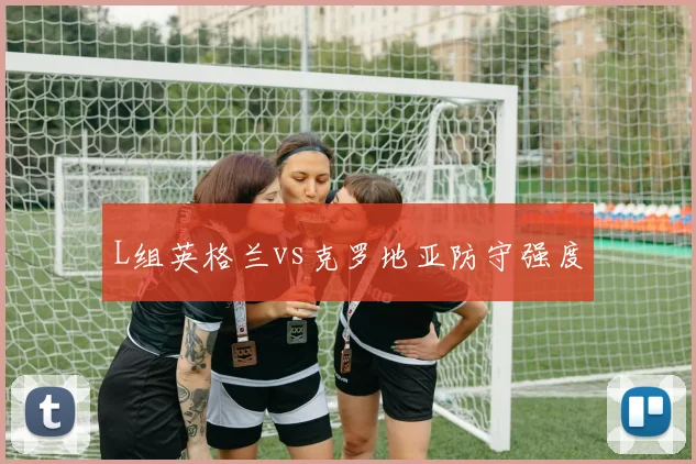 L组英格兰vs克罗地亚防守强度