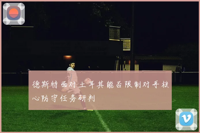 德斯特面对土耳其能否限制对手核心防守任务研判