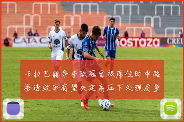 卡拉巴赫争夺欧冠晋级席位时中路渗透效率有望决定高压下处理质量