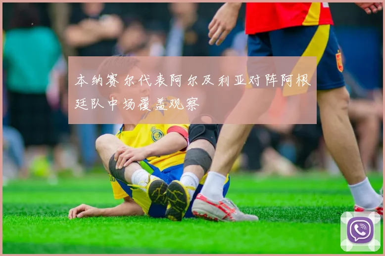 本纳赛尔代表阿尔及利亚对阵阿根廷队中场覆盖观察