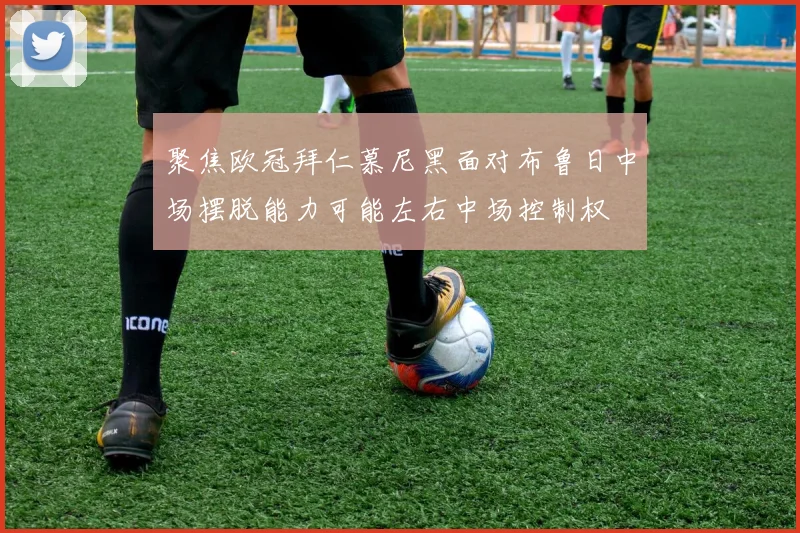 聚焦欧冠拜仁慕尼黑面对布鲁日中场摆脱能力可能左右中场控制权