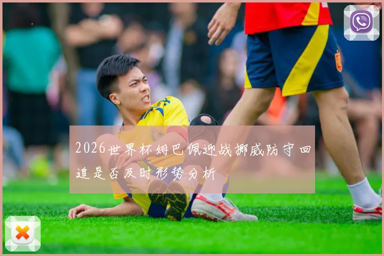 2026世界杯姆巴佩迎战挪威防守回追是否及时形势分析