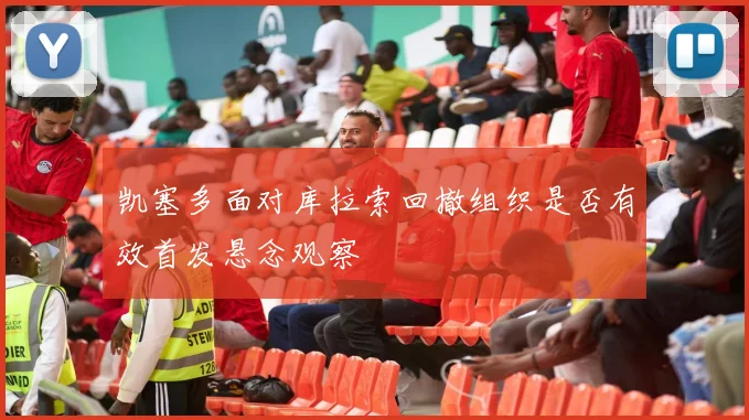 凯塞多面对库拉索回撤组织是否有效首发悬念观察