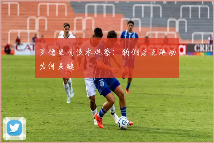 罗德里戈技术观察：弱侧后点跑动为何关键