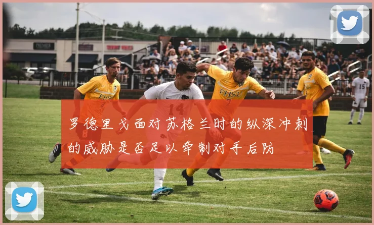 罗德里戈面对苏格兰时的纵深冲刺的威胁是否足以牵制对手后防