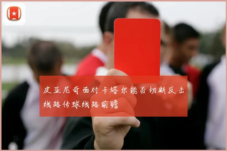 皮亚尼奇面对卡塔尔能否切断反击线路传球线路前瞻