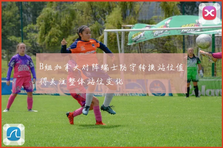B组加拿大对阵瑞士防守转换站位值得关注整体站位变化