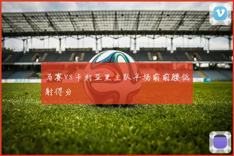 马赛vs卡利亚里主队半场前前腰低射得分