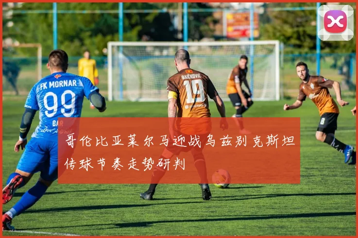 哥伦比亚莱尔马迎战乌兹别克斯坦传球节奏走势研判