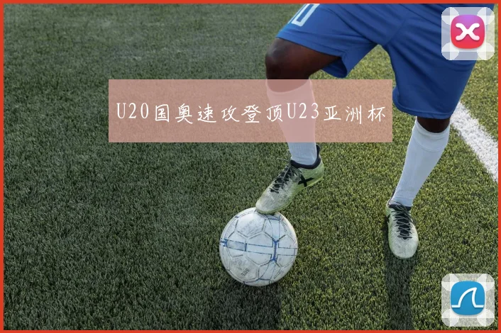 U20国奥速攻登顶U23亚洲杯