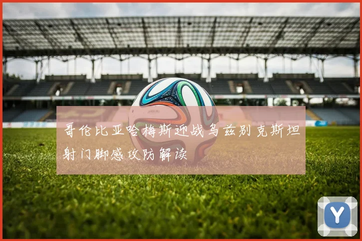 哥伦比亚哈梅斯迎战乌兹别克斯坦射门脚感攻防解读