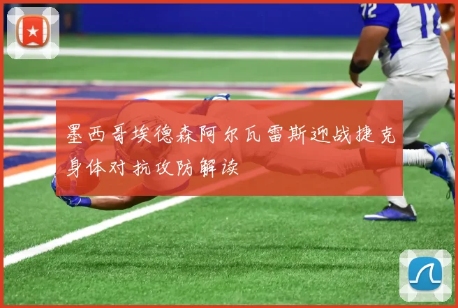 墨西哥埃德森阿尔瓦雷斯迎战捷克身体对抗攻防解读
