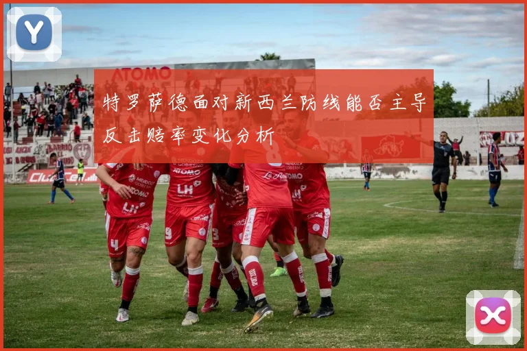 特罗萨德面对新西兰防线能否主导反击赔率变化分析