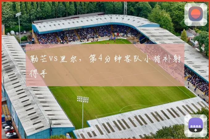 勒芒vs里尔，第4分钟客队小将补射得手