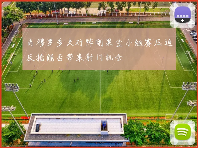 肖穆罗多夫对阵刚果金小组赛压迫反抢能否带来射门机会