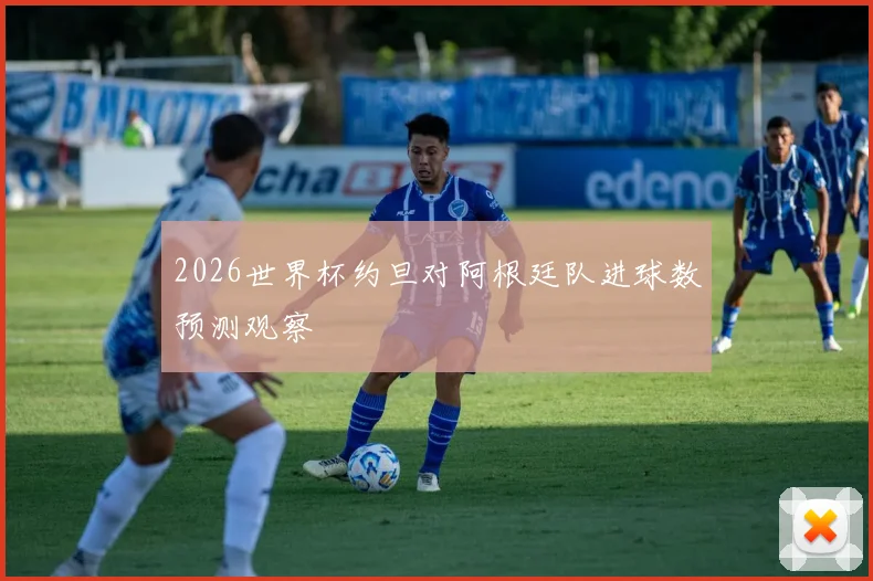 2026世界杯约旦对阿根廷队进球数预测观察
