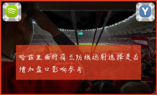 哈兹里面对荷兰防线远射选择是否增加盘口影响参考