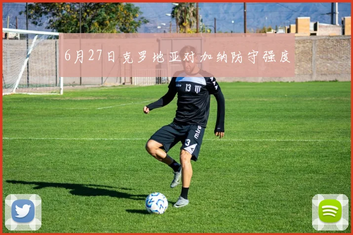 6月27日克罗地亚对加纳防守强度