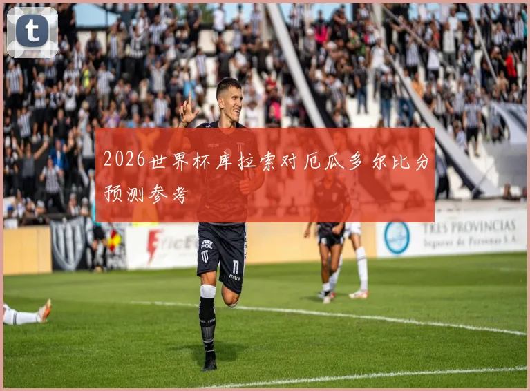 2026世界杯库拉索对厄瓜多尔比分预测参考