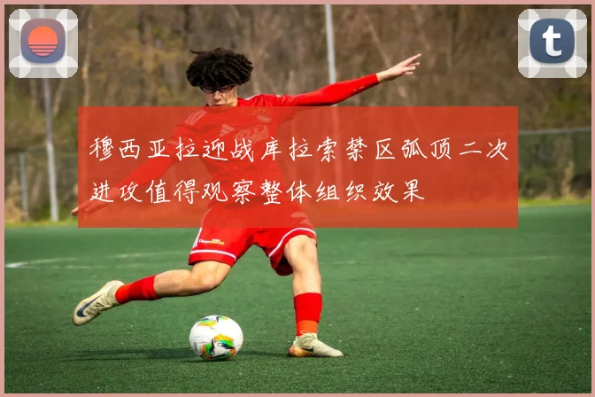 穆西亚拉迎战库拉索禁区弧顶二次进攻值得观察整体组织效果