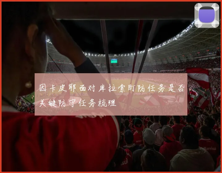 因卡皮耶面对库拉索盯防任务是否关键防守任务梳理