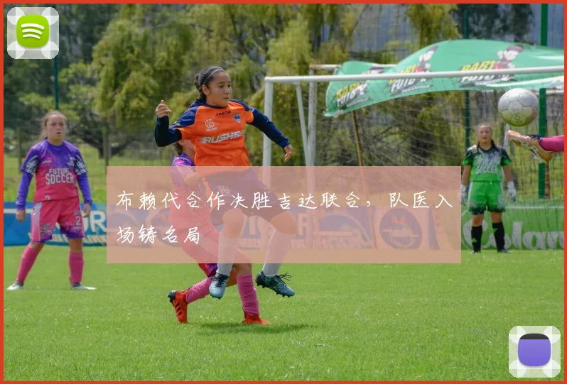 布赖代合作决胜吉达联合,队医入场铸名局