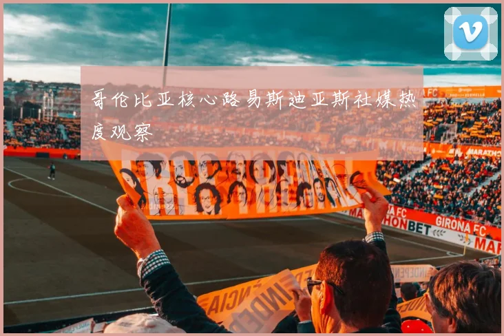 哥伦比亚核心路易斯迪亚斯社媒热度观察