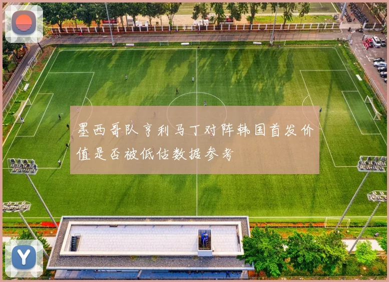 墨西哥队亨利马丁对阵韩国首发价值是否被低估数据参考