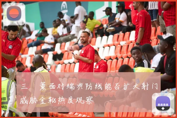 三笘薰面对瑞典防线能否扩大射门威胁金靴热度观察