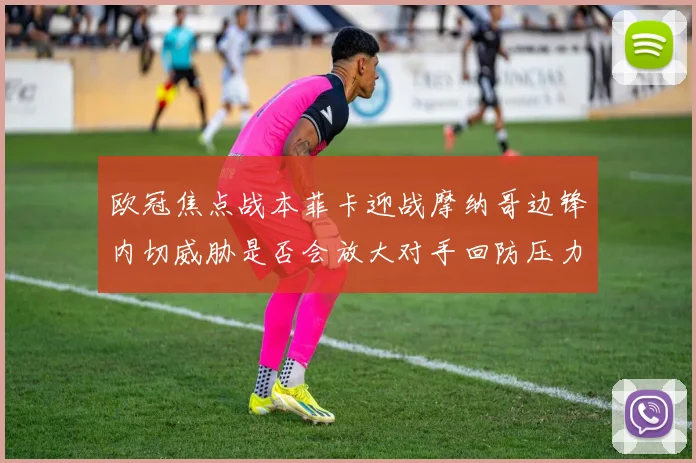 欧冠焦点战本菲卡迎战摩纳哥边锋内切威胁是否会放大对手回防压力