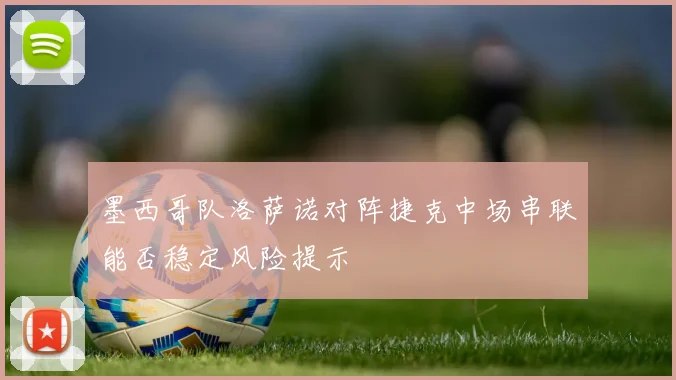 墨西哥队洛萨诺对阵捷克中场串联能否稳定风险提示