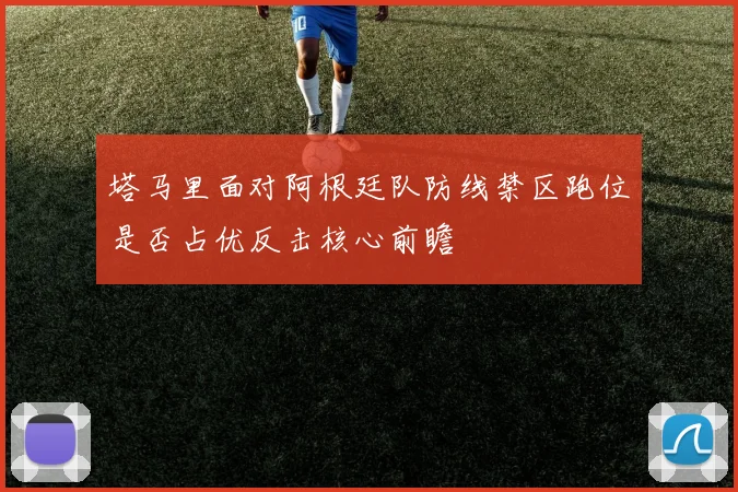 塔马里面对阿根廷队防线禁区跑位是否占优反击核心前瞻